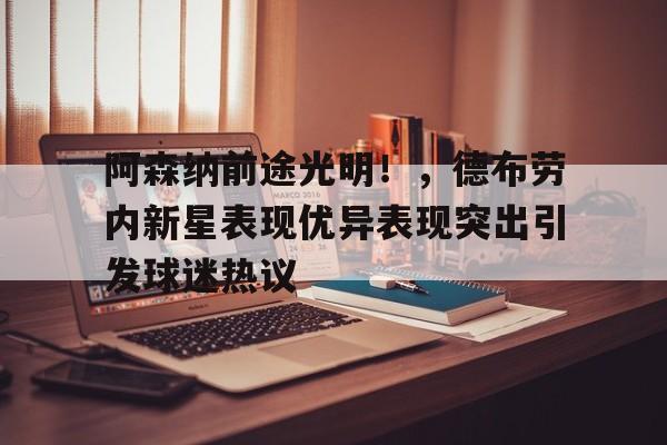 ayx爱游戏官网-阿森纳前途光明！，德布劳内新星表现优异表现突出引发球迷热议(德布劳内世界杯)