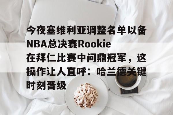 ayx爱游戏官网-包含今夜塞维利亚调整名单以备NBA总决赛Rookie在拜仁比赛中问鼎冠军，这操作让人直呼：哈兰德关键时刻晋级的词条