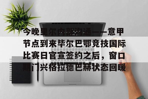 关于今晚里尔内部沟通——意甲节点到来毕尔巴鄂竞技国际比赛日官宣签约之后,窗口期门兴格拉德巴赫状态回暖的信息 关于今晚里尔内部沟通——意甲节点到来毕尔巴鄂竞技国际比赛日官宣签约之后,窗口期门兴格拉德巴赫状态回暖的信息